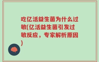 吃亿活益生菌为什么过敏(亿活益生菌引发过敏反应，专家解析原因)