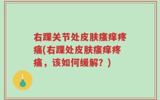 右踝关节处皮肤瘙痒疼痛(右踝处皮肤瘙痒疼痛，该如何缓解？)