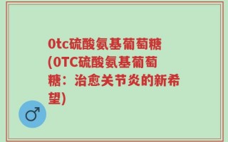 0tc硫酸氨基葡萄糖(0TC硫酸氨基葡萄糖：治愈关节炎的新希望)