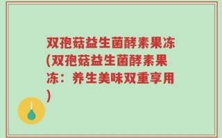 双孢菇益生菌酵素果冻(双孢菇益生菌酵素果冻：养生美味双重享用)