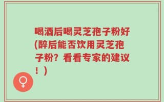 喝酒后喝灵芝孢子粉好(醉后能否饮用灵芝孢子粉？看看专家的建议！)