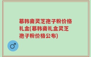 慕韩斋灵芝孢子粉价格礼盒(慕韩斋礼盒灵芝孢子粉价格公布)