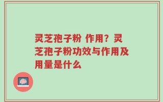灵芝孢子粉 作用？灵芝孢子粉功效与作用及用量是什么