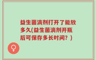 益生菌滴剂打开了能放多久(益生菌滴剂开瓶后可保存多长时间？)