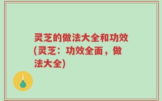 灵芝的做法大全和功效(灵芝：功效全面，做法大全)
