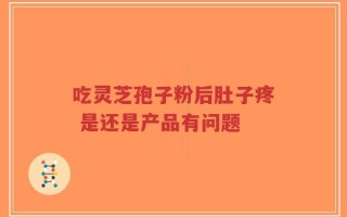 吃灵芝孢子粉后肚子疼 是还是产品有问题