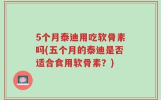 5个月泰迪用吃软骨素吗(五个月的泰迪是否适合食用软骨素？)