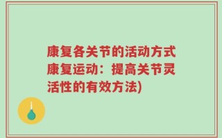 康复各关节的活动方式康复运动：提高关节灵活性的有效方法)