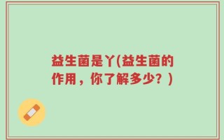 益生菌是丫(益生菌的作用，你了解多少？)