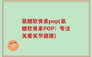 氨糖软骨素pop(氨糖软骨素POP：专注关爱关节健康)