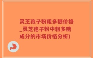 灵芝孢子粉粗多糖价格_灵芝孢子粉中粗多糖成分的市场价格分析)