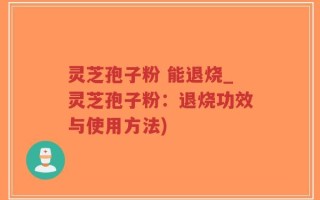灵芝孢子粉 能退烧_灵芝孢子粉：退烧功效与使用方法)