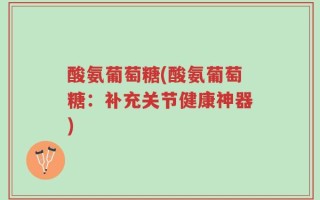 酸氨葡萄糖(酸氨葡萄糖：补充关节健康神器)