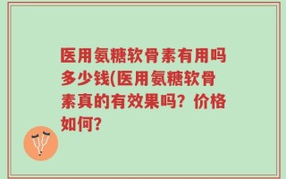 医用氨糖软骨素有用吗多少钱(医用氨糖软骨素真的有效果吗？价格如何？