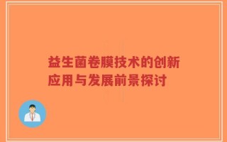 益生菌卷膜技术的创新应用与发展前景探讨