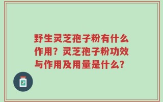 野生灵芝孢子粉有什么作用？灵芝孢子粉功效与作用及用量是什么？