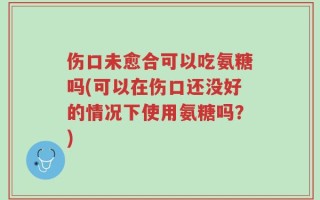 伤口未愈合可以吃氨糖吗(可以在伤口还没好的情况下使用氨糖吗？)