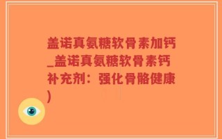 盖诺真氨糖软骨素加钙_盖诺真氨糖软骨素钙补充剂：强化骨骼健康)