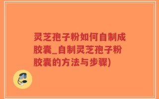灵芝孢子粉如何自制成胶囊_自制灵芝孢子粉胶囊的方法与步骤)