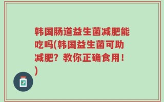 韩国肠道益生菌减肥能吃吗(韩国益生菌可助减肥？教你正确食用！)