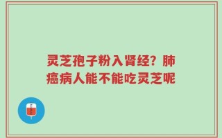 灵芝孢子粉入肾经？肺癌病人能不能吃灵芝呢