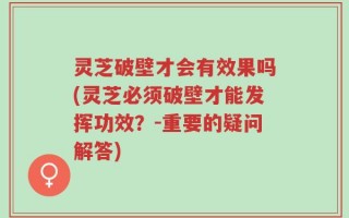 灵芝破壁才会有效果吗(灵芝必须破壁才能发挥功效？-重要的疑问解答)