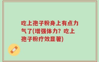 吃上孢子粉身上有点力气了(增强体力？吃上孢子粉疗效显著)