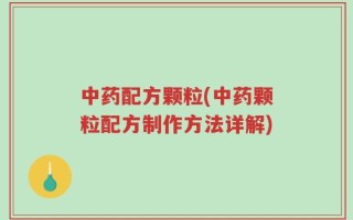 中药配方颗粒(中药颗粒配方制作方法详解)