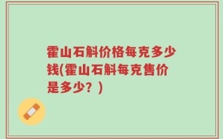 霍山石斛价格每克多少钱(霍山石斛每克售价是多少？)