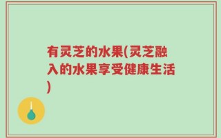有灵芝的水果(灵芝融入的水果享受健康生活)
