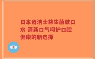 日本齿洁士益生菌漱口水 清新口气呵护口腔健康的新选择