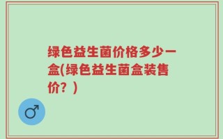 绿色益生菌价格多少一盒(绿色益生菌盒装售价？)