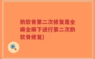 肋软骨第二次修复是全麻全麻下进行第二次肋软骨修复)