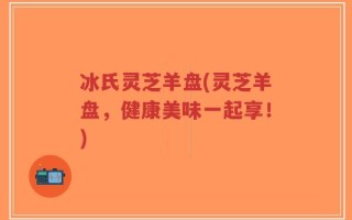 冰氏灵芝羊盘(灵芝羊盘，健康美味一起享！)
