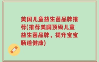 美国儿童益生菌品牌推荐(推荐美国顶级儿童益生菌品牌，提升宝宝肠道健康)
