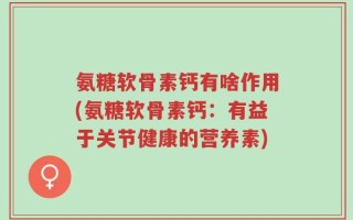 氨糖软骨素钙有啥作用(氨糖软骨素钙：有益于关节健康的营养素)