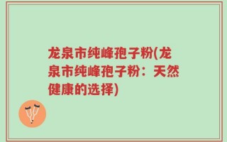 龙泉市纯峰孢子粉(龙泉市纯峰孢子粉：天然健康的选择)