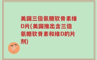 美国三倍氨糖软骨素维D片(美国推出含三倍氨糖软骨素和维D的片剂)