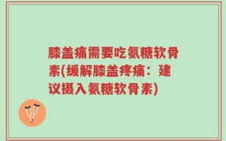 膝盖痛需要吃氨糖软骨素(缓解膝盖疼痛：建议摄入氨糖软骨素)