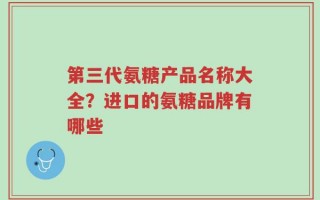 第三代氨糖产品名称大全？进口的氨糖品牌有哪些