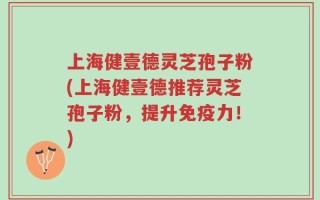 上海健壹德灵芝孢子粉(上海健壹德推荐灵芝孢子粉，提升免疫力！)
