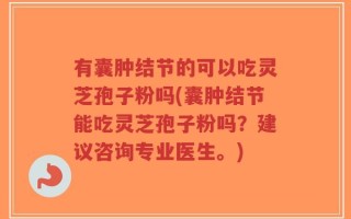 有囊肿结节的可以吃灵芝孢子粉吗(囊肿结节能吃灵芝孢子粉吗？建议咨询专业医生。)