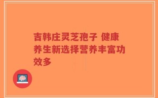 吉韩庄灵芝孢子 健康养生新选择营养丰富功效多