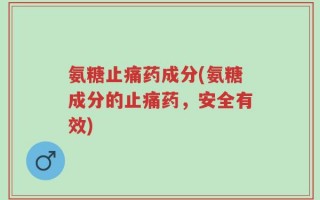 氨糖止痛药成分(氨糖成分的止痛药，安全有效)