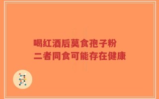 喝红酒后莫食孢子粉 二者同食可能存在健康