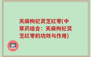 天麻枸杞灵芝红枣(中草药组合：天麻枸杞灵芝红枣的功效与作用)