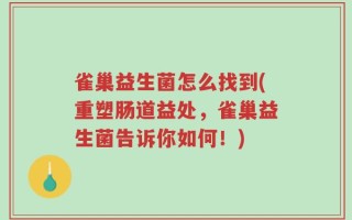 雀巢益生菌怎么找到(重塑肠道益处，雀巢益生菌告诉你如何！)
