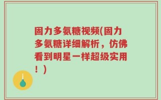 固力多氨糖视频(固力多氨糖详细解析，仿佛看到明星一样超级实用！)
