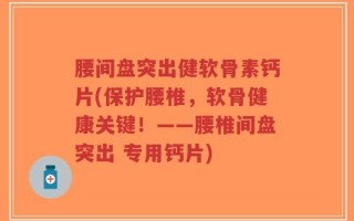 腰间盘突出健软骨素钙片(保护腰椎，软骨健康关键！——腰椎间盘突出 专用钙片)