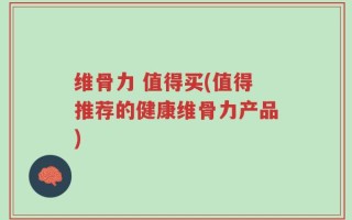 维骨力 值得买(值得推荐的健康维骨力产品)